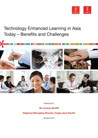 Technology Enhanced Learning in Asia
Today – Benefits and Challenges

Authored by:

Mr Jeremy BLAIN
Regional Managing Director, Cegos Asia Paciﬁc
October 2013

 