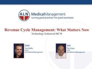 Revenue Cycle Management: What Matters Now
                   Technology Enhanced RCM



          Guest                              Host
          Tim Griffin,                       Tim Coan,
          COO                                CEO
          ALN Medical Management             ALN Medical Management
 