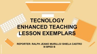 SLIDESMANIA.C
TECNOLOGY
ENHANCED TEACHING
LESSON EXEMPLARS
REPORTER: RALPH JEANO MURILLO/ SHIELA CASTRO
III BPED B
 