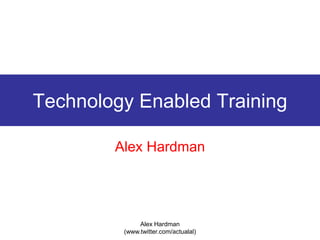 Alex Hardman (www.twitter.com/actualal) Technology Enabled Training Alex Hardman 