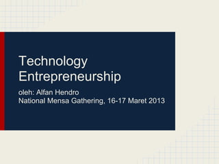 Technology
Entrepreneurship
oleh: Alfan Hendro
National Mensa Gathering, 16-17 Maret 2013
 