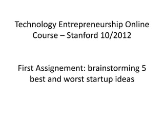 Technology Entrepreneurship Online
    Course – Stanford 10/2012


First Assignement: brainstorming 5
    best and worst startup ideas
 