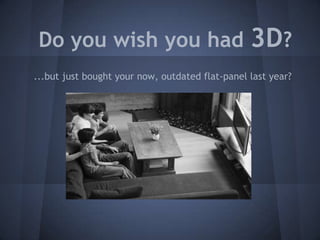 Do you wish you had 3D?
...but just bought your now, outdated flat-panel last year?
 