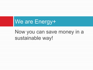 We are Energy+
Now you can save money in a
sustainable way!
 