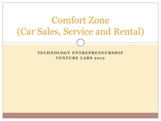 Comfort Zone
(Car Sales, Service and Rental)

     TECHNOLOGY ENTREPRENEURSHIP
           VENTURE LABS 2012
 