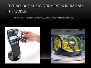 TECHNOLOGICAL ENVIRONMENT IN INDIA AND
THE WORLD
Presented By: Saurabh Mazumdar, Zoeb Matin and Danesh Balsara.
 