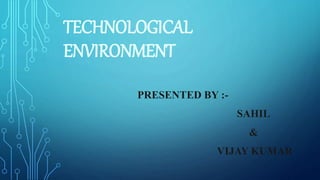 TECHNOLOGICAL
ENVIRONMENT
PRESENTED BY :-
SAHIL
&
VIJAY KUMAR
 