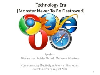 Technology Era
[Monster Never To Be Destroyed]
Speakers:
Biba Jasmine, Sudaba Ahmadi, Mohamed Ishnaiwer
Communicating Effectively in American Classrooms
Drexel University- August 2014
1
 