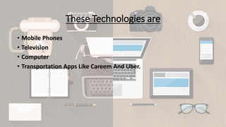 These Technologies are
• Mobile Phones
• Television
• Computer
• Transportation Apps Like Careem And Uber.
 