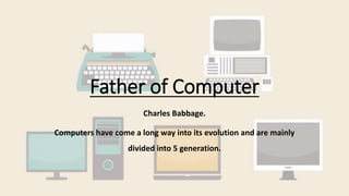 Father of Computer
Charles Babbage.
Computers have come a long way into its evolution and are mainly
divided into 5 generation.
 