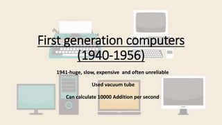 First generation computers
(1940-1956)
1941-huge, slow, expensive and often unreliable
Used vacuum tube
Can calculate 10000 Addition per second
 