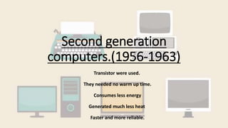 Second generation
computers.(1956-1963)
Transistor were used.
They needed no warm up time.
Consumes less energy
Generated much less heat
Faster and more reliable.
 