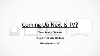 Coming Up Next Is TV?
Tele = From a Distance
Vision = The Way You Look
Abbreviation = “TV”
 