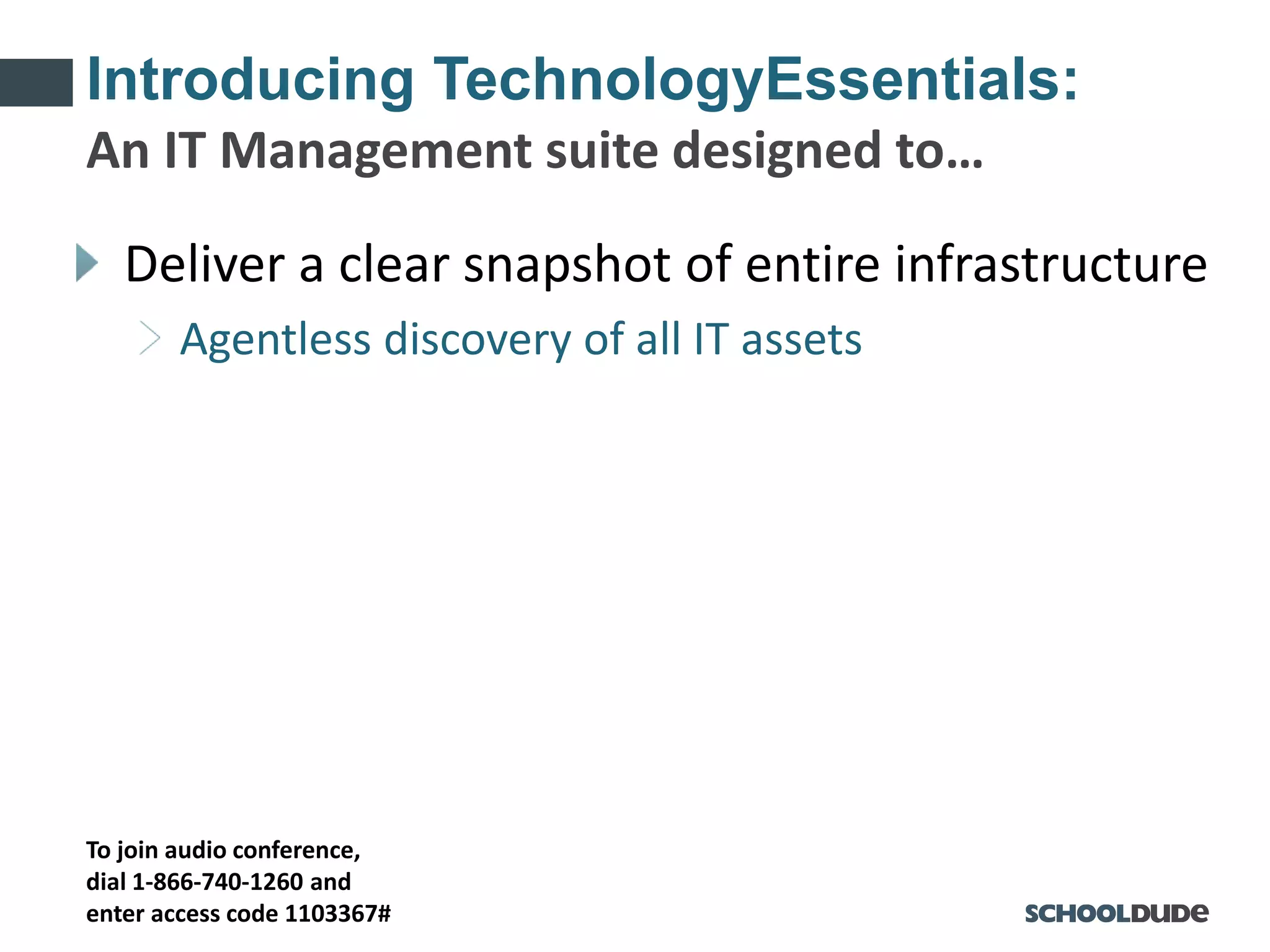 To join audio conference,
dial 1-866-740-1260 and
enter access code 1103367#
Introducing TechnologyEssentials:
Deliver a clear snapshot of entire infrastructure
Agentless discovery of all IT assets
An IT Management suite designed to…
 