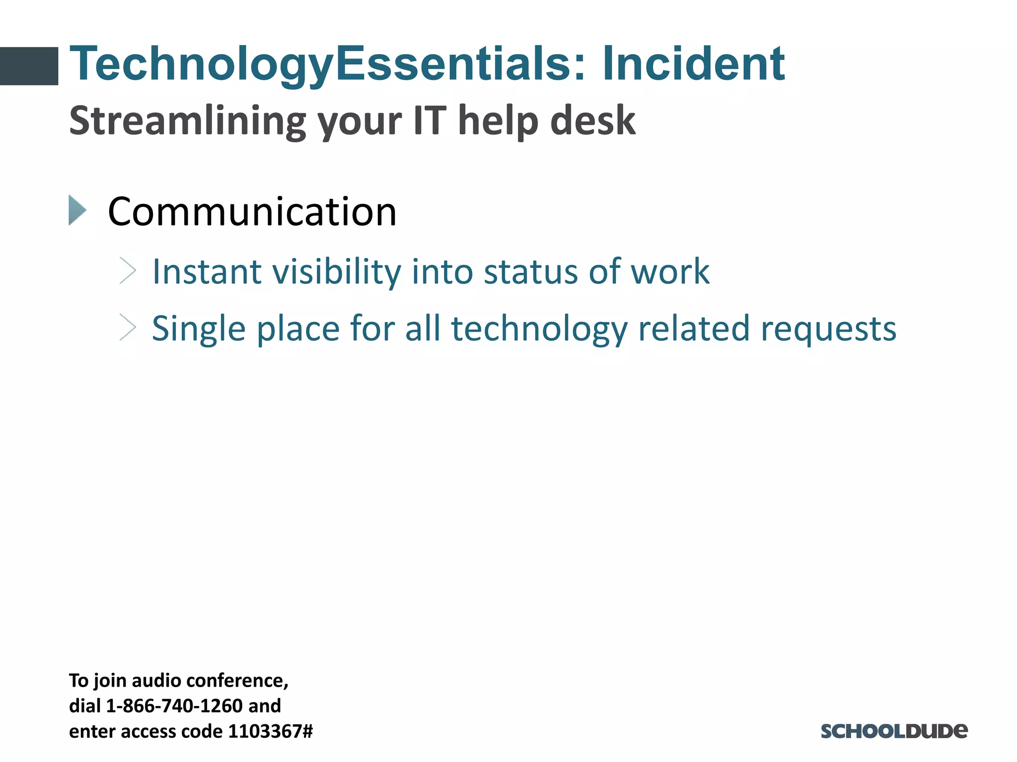To join audio conference,
dial 1-866-740-1260 and
enter access code 1103367#
TechnologyEssentials: Incident
Communication
Instant visibility into status of work
Single place for all technology related requests
Streamlining your IT help desk
 