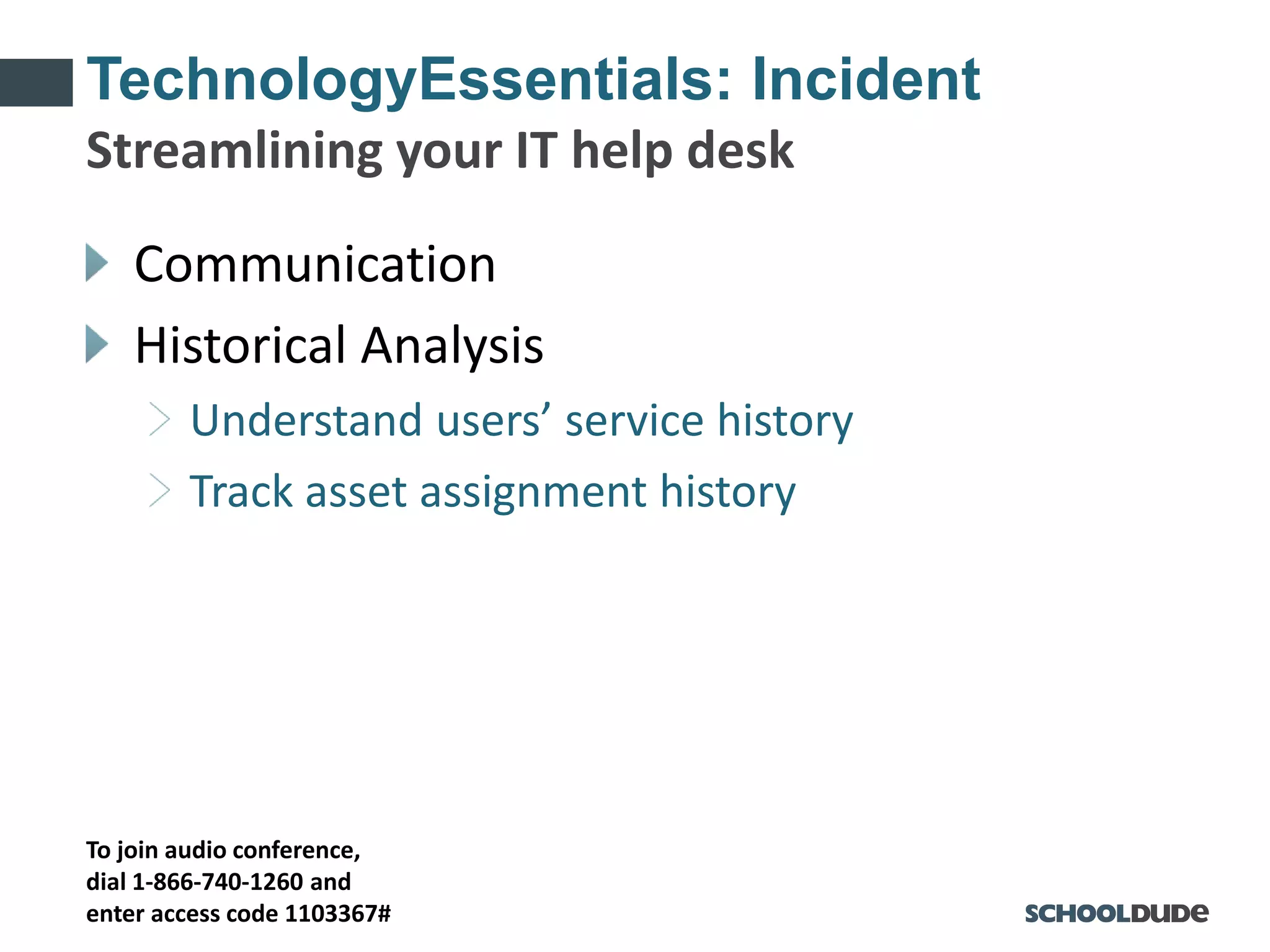 To join audio conference,
dial 1-866-740-1260 and
enter access code 1103367#
TechnologyEssentials: Incident
Communication
Historical Analysis
Understand users’ service history
Track asset assignment history
Streamlining your IT help desk
 