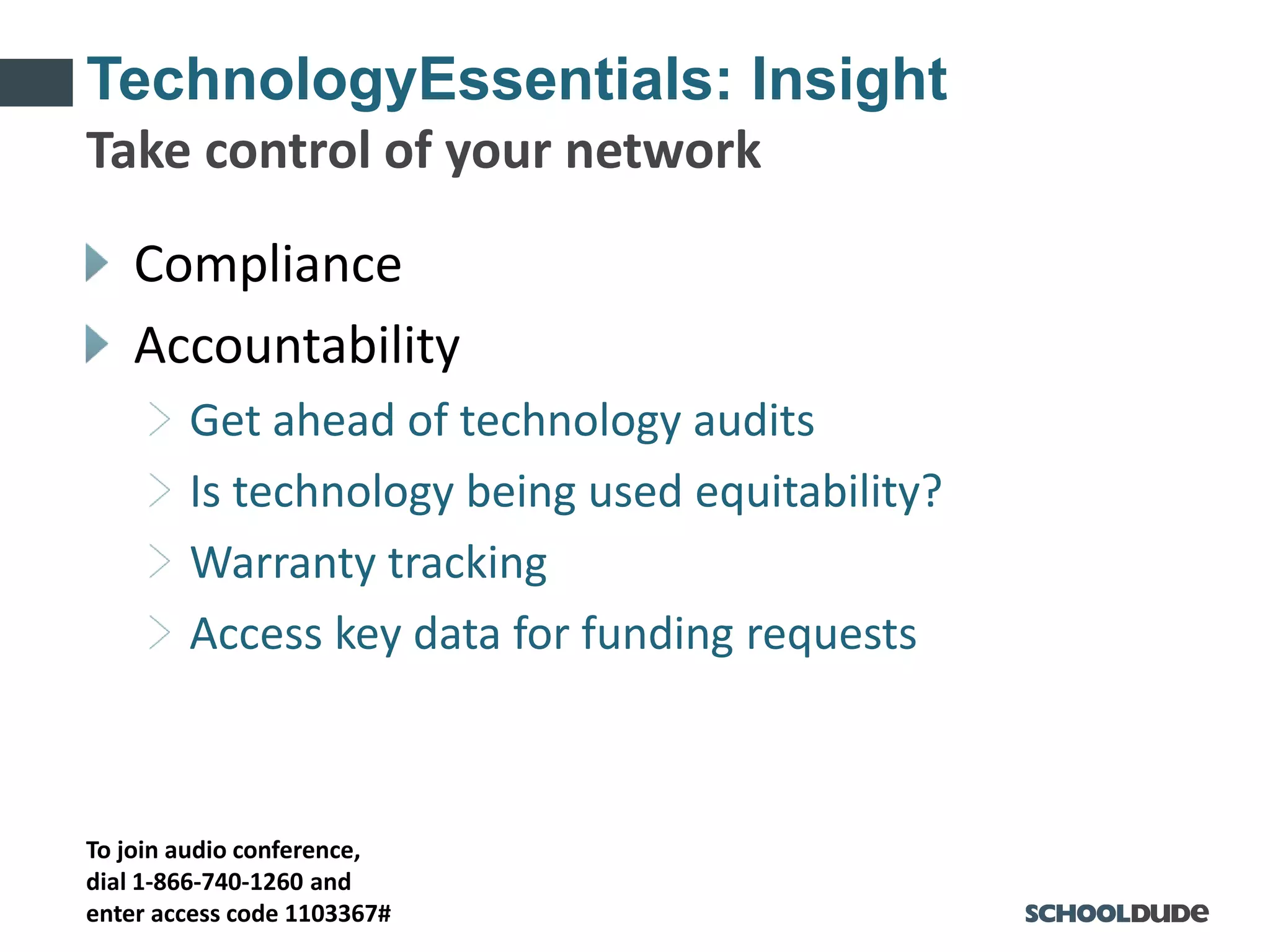To join audio conference,
dial 1-866-740-1260 and
enter access code 1103367#
TechnologyEssentials: Insight
Compliance
Accountability
Get ahead of technology audits
Is technology being used equitability?
Warranty tracking
Access key data for funding requests
Take control of your network
 