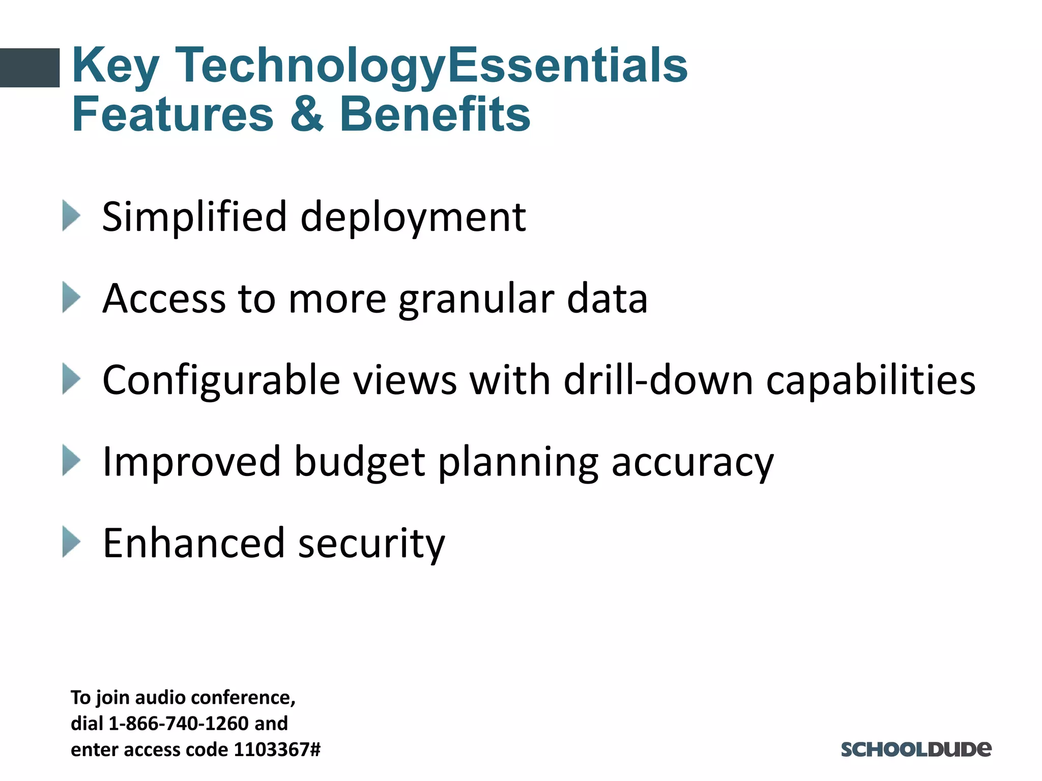 To join audio conference,
dial 1-866-740-1260 and
enter access code 1103367#
Key TechnologyEssentials
Features & Benefits
Simplified deployment
Access to more granular data
Configurable views with drill-down capabilities
Improved budget planning accuracy
Enhanced security
 