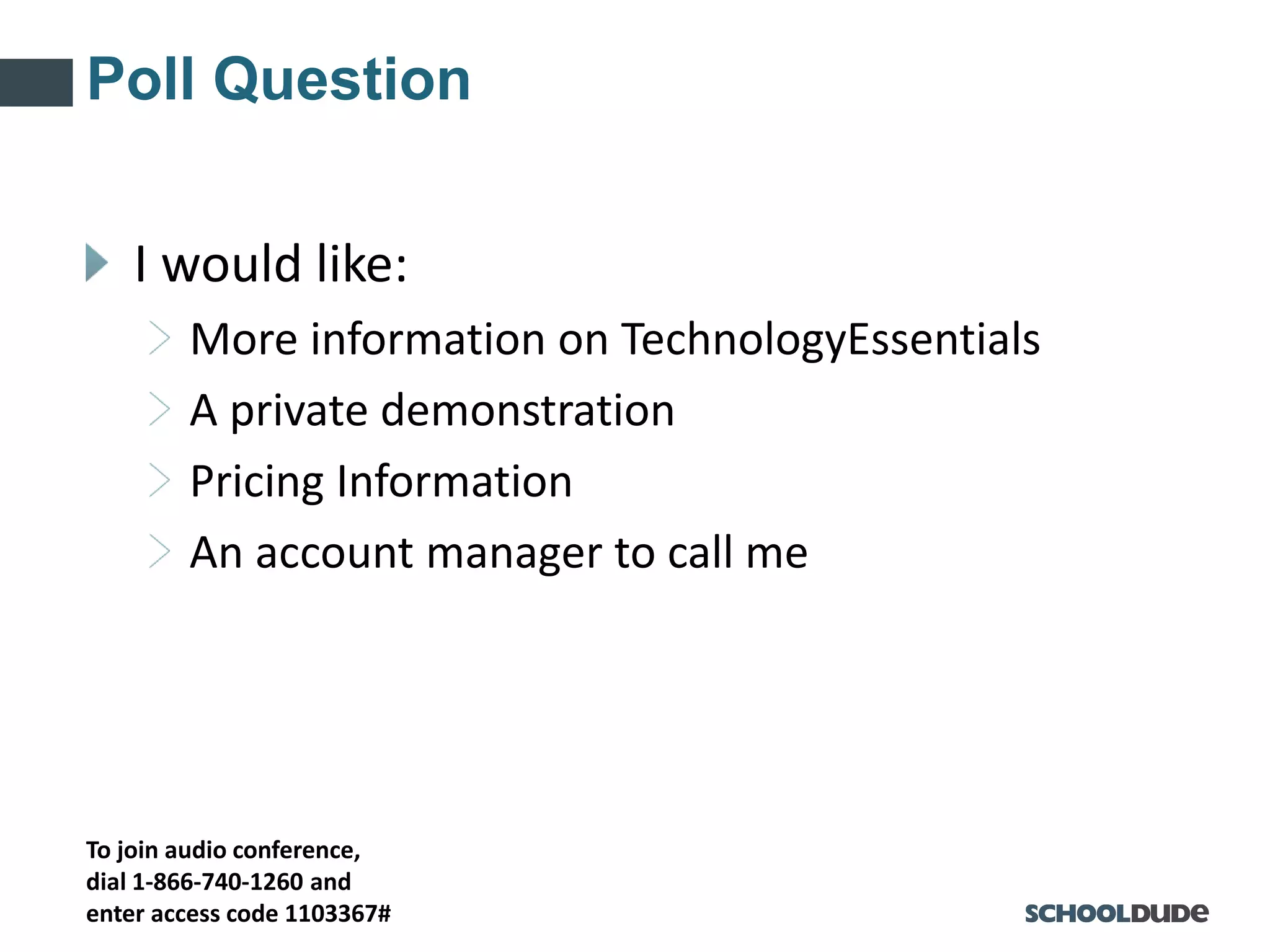 To join audio conference,
dial 1-866-740-1260 and
enter access code 1103367#
Poll Question
I would like:
More information on TechnologyEssentials
A private demonstration
Pricing Information
An account manager to call me
 