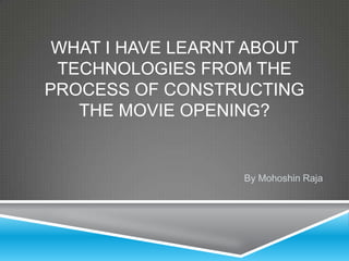 WHAT I HAVE LEARNT ABOUT
 TECHNOLOGIES FROM THE
PROCESS OF CONSTRUCTING
   THE MOVIE OPENING?


                   By Mohoshin Raja
 