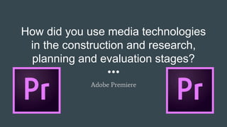 How did you use media technologies
in the construction and research,
planning and evaluation stages?
Adobe Premiere
 