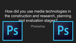 How did you use media technologies in
the construction and research, planning
and evaluation stages?
Photoshop
 