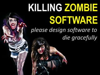 KILLING ZOMBIE
SOFTWARE
please design software to
die gracefully
http://www.flickr.com/photos/scottpoborsa/
 