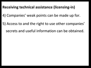 Receiving technical assistance (licensing-in)
4) Companies’ weak points can be made up for.
5) Access to and the right to use other companies’
secrets and useful information can be obtained.
 