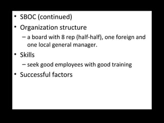 • SBOC (continued)
• Organization structure
– a board with 8 rep (half-half), one foreign and
one local general manager.
• Skills
– seek good employees with good training
• Successful factors
 