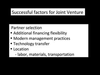 Partner selection
• Additional financing flexibility
• Modern management practices
• Technology transfer
• Location
- labor, materials, transportation
Successful factors for Joint Venture
 