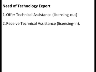 Need of Technology Export
1.Offer Technical Assistance (licensing-out)
2.Receive Technical Assistance (licensing-in).
 