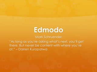 Edmodo
Mark Schruender
“As long as you’re asking what’s next, you’ll get
there. But never be content with where you’re
at.” – Darren Kuropatwa
 