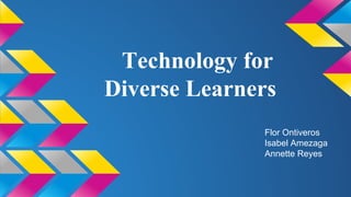 Technology for
Diverse Learners
Flor Ontiveros
Isabel Amezaga
Annette Reyes
 