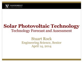 Solar Photovoltaic TechnologyTechnology Forecast and AssessmentStuart RockEngineering Science, SeniorApril 14, 2014  
