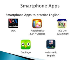 Smartphone Apps to practice English:
VOA Audiobooks- iGE Lite
2,947 Classics (Grammar)
Duolingo Hello-Hello
English
 