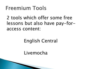 2 tools which offer some free
lessons but also have pay-for-
access content:
English Central
Livemocha
 