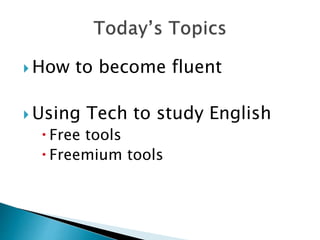  How to become fluent
 Using Tech to study English
 Free tools
 Freemium tools
 