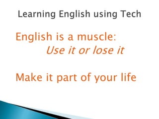 English is a muscle:
Use it or lose it
Make it part of your life
 