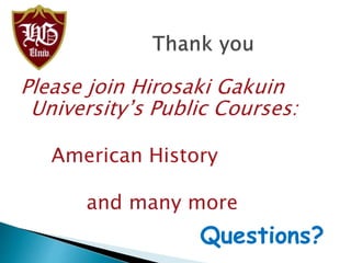 Please join Hirosaki Gakuin
University’s Public Courses:
American History
and many more
Questions?
 