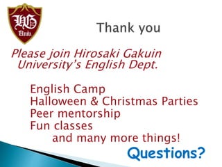 Please join Hirosaki Gakuin
University’s English Dept.
English Camp
Halloween & Christmas Parties
Peer mentorship
Fun classes
and many more things!
Questions?
 