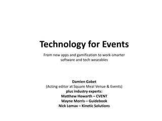 Technology for Events
From new apps and gamification to work-smarter
software and tech wearables
Damien Gabet
(Acting editor at Square Meal Venue & Events)
plus industry experts:
Matthew Howarth – CVENT
Wayne Morris – Guidebook
Nick Lomax – Kinetic Solutions
 
