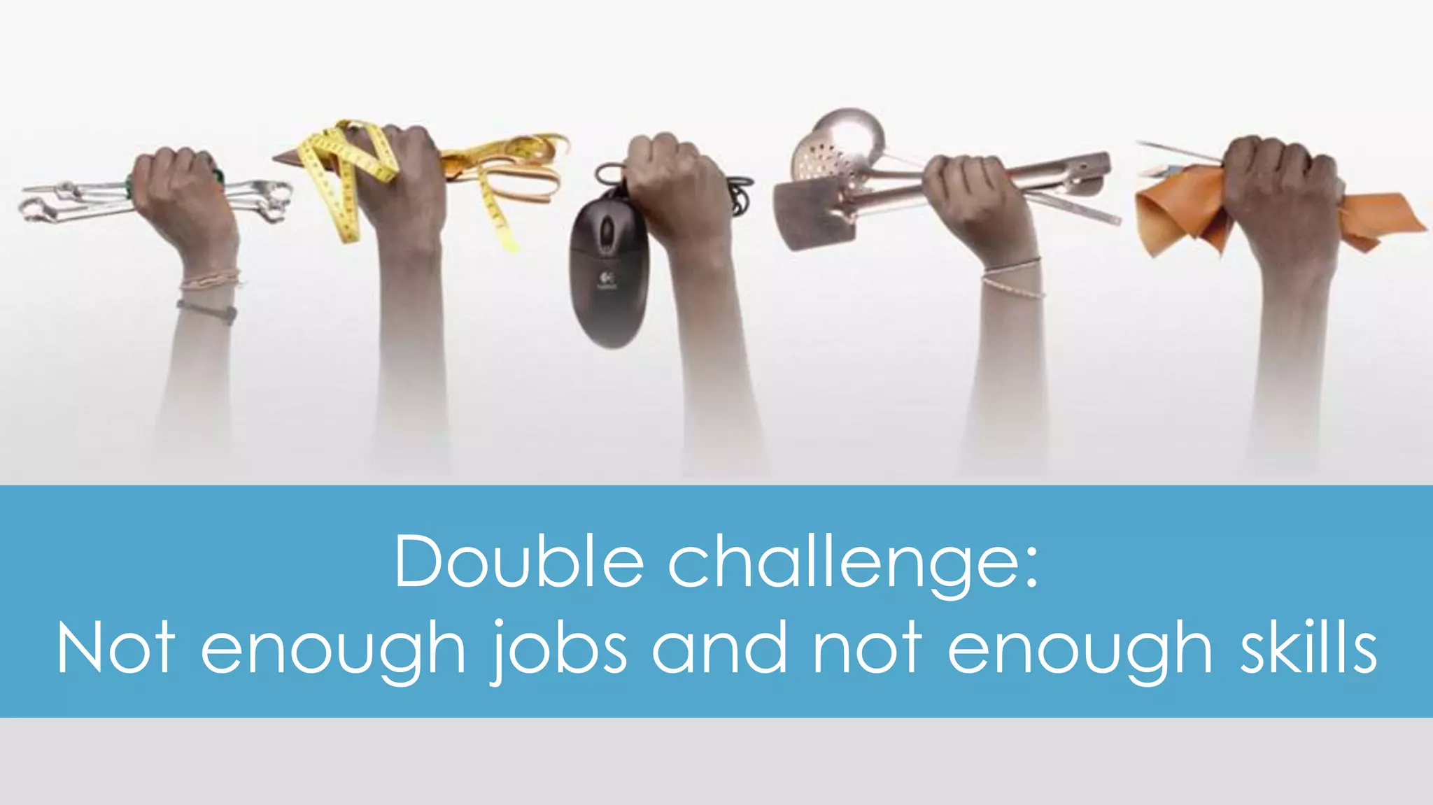18
Double challenge:
Not enough jobs and not enough skills
 