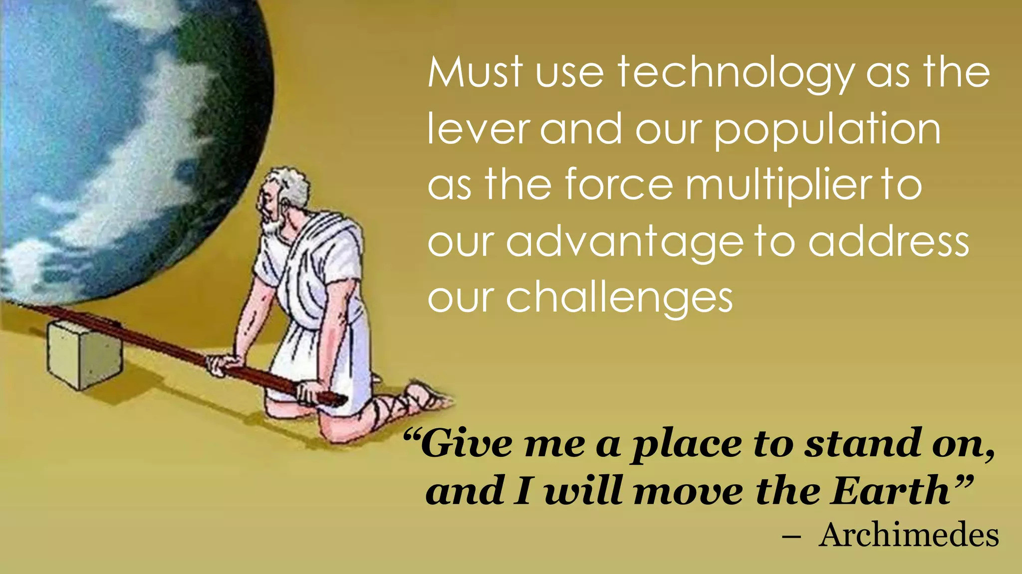 22
Must use technology as the
lever and our population
as the force multiplier to
our advantage to address
our challenges
“Give me a place to stand on,
and I will move the Earth”
– Archimedes
 