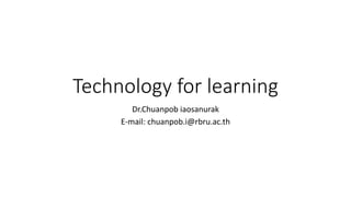 Technology for learning
Dr.Chuanpob iaosanurak
E-mail: chuanpob.i@rbru.ac.th
 