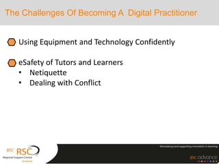 The Challenges Of Becoming A Digital Practitioner
Using Equipment and Technology Confidently
eSafety of Tutors and Learners
• Netiquette
• Dealing with Conflict
 