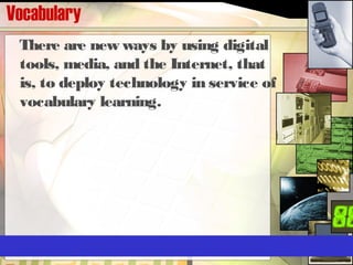 Vocabulary
There are new ways by using digital
tools, media, and the Internet, that
is, to deploy technology in service of
vocabulary learning.
 