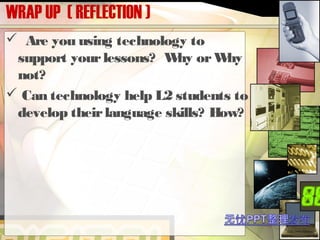 WRAP UP ( REFLECTION )
 Are you using technology to
support yourlessons? Why orWhy
not?
 Can technology help L2 students to
develop theirlanguage skills? How?
 