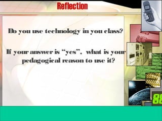 Reflection
Do you use technology in you class?
If youransweris “yes”, what is your
pedagogical reason to use it?
 