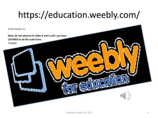 https://education.weebly.com/
©2014 Weebly, Inc.

Note: do not advance to slides 4 and 5 until you have
LISTENED to all the audio here.
THANKS

Rainey-Camper JTC 413

3

 