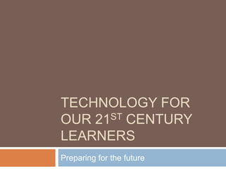 TECHNOLOGY FOR
OUR 21ST CENTURY
LEARNERS
Preparing for the future
 